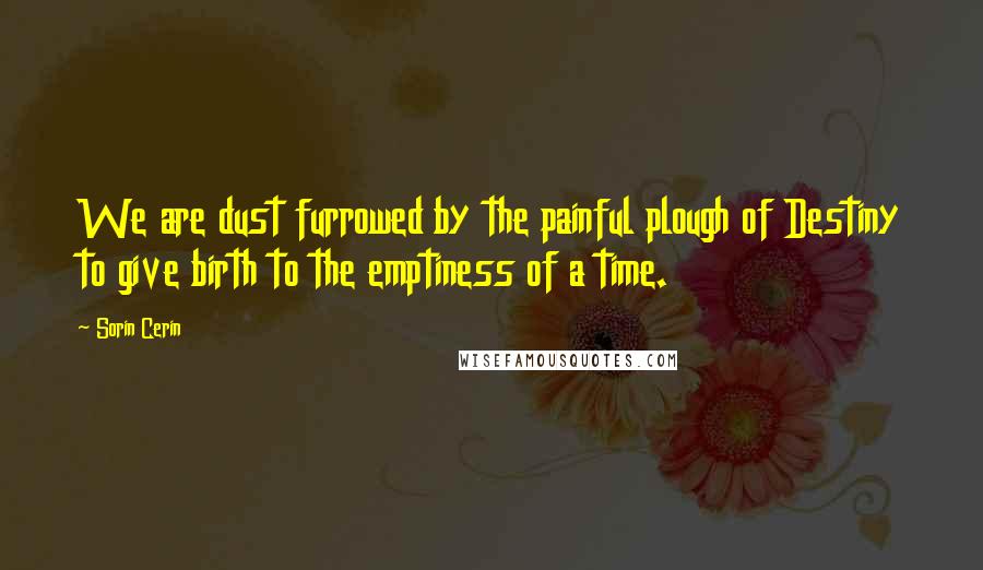 Sorin Cerin Quotes: We are dust furrowed by the painful plough of Destiny to give birth to the emptiness of a time.