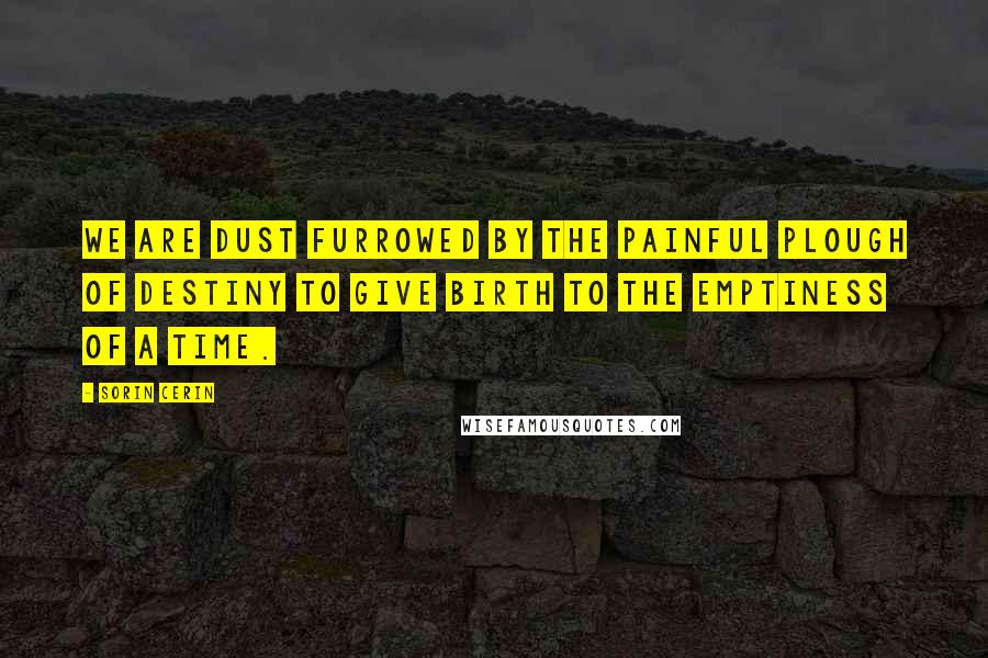 Sorin Cerin Quotes: We are dust furrowed by the painful plough of Destiny to give birth to the emptiness of a time.