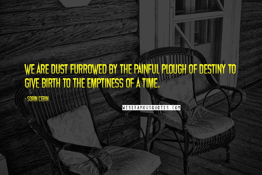 Sorin Cerin Quotes: We are dust furrowed by the painful plough of Destiny to give birth to the emptiness of a time.