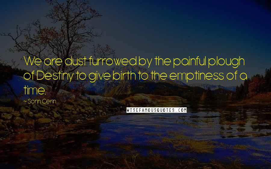 Sorin Cerin Quotes: We are dust furrowed by the painful plough of Destiny to give birth to the emptiness of a time.