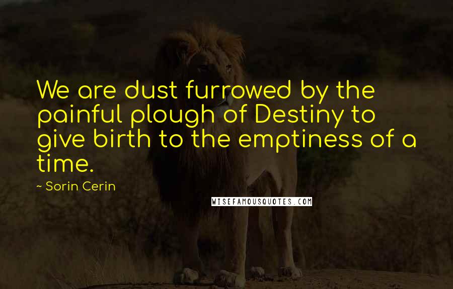Sorin Cerin Quotes: We are dust furrowed by the painful plough of Destiny to give birth to the emptiness of a time.