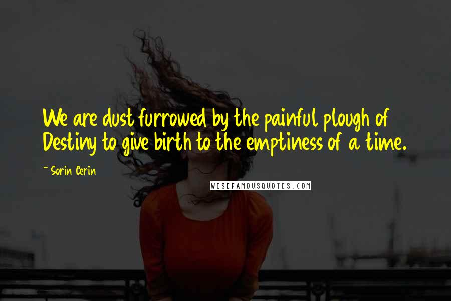 Sorin Cerin Quotes: We are dust furrowed by the painful plough of Destiny to give birth to the emptiness of a time.