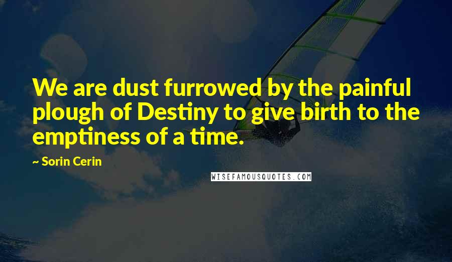 Sorin Cerin Quotes: We are dust furrowed by the painful plough of Destiny to give birth to the emptiness of a time.