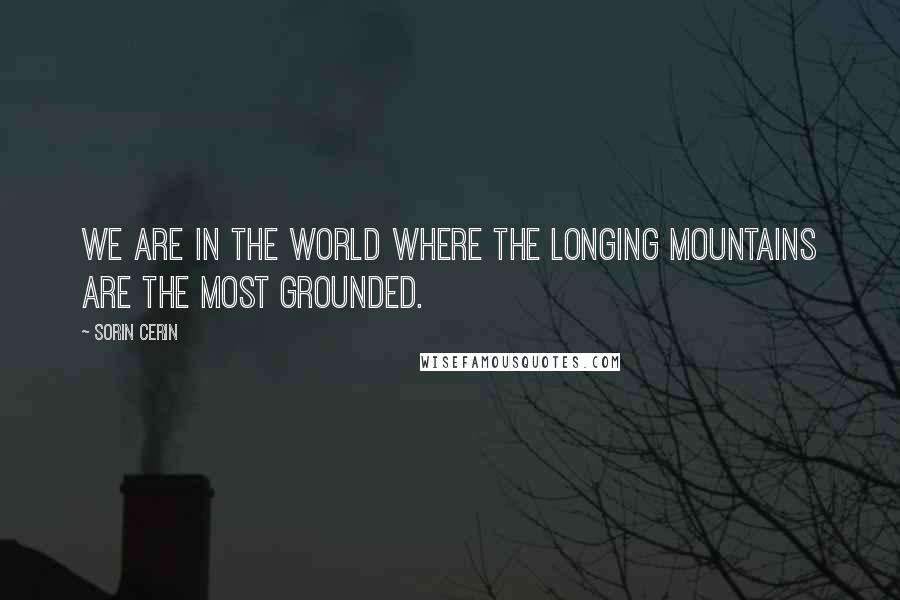 Sorin Cerin Quotes: We are in the world where the longing mountains are the most grounded.