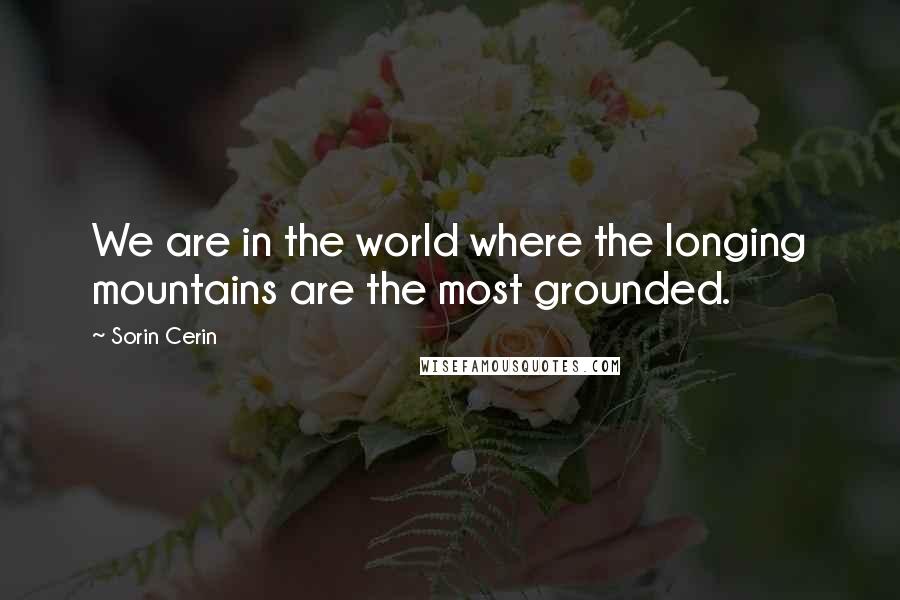 Sorin Cerin Quotes: We are in the world where the longing mountains are the most grounded.