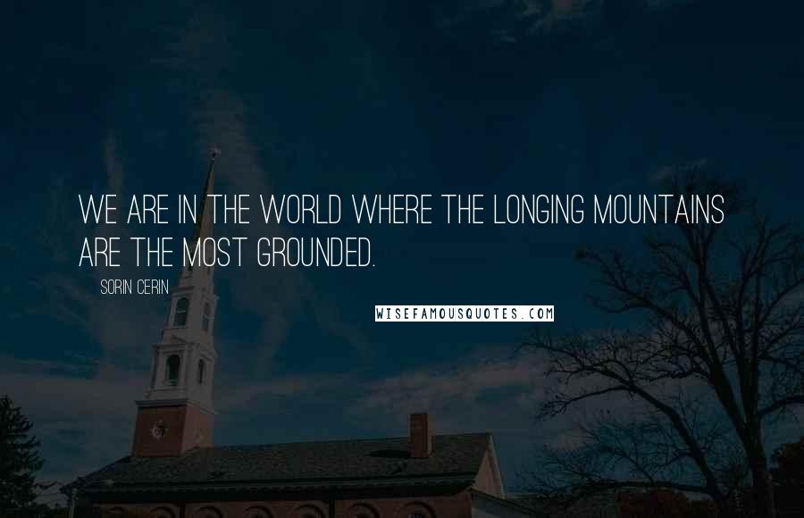 Sorin Cerin Quotes: We are in the world where the longing mountains are the most grounded.