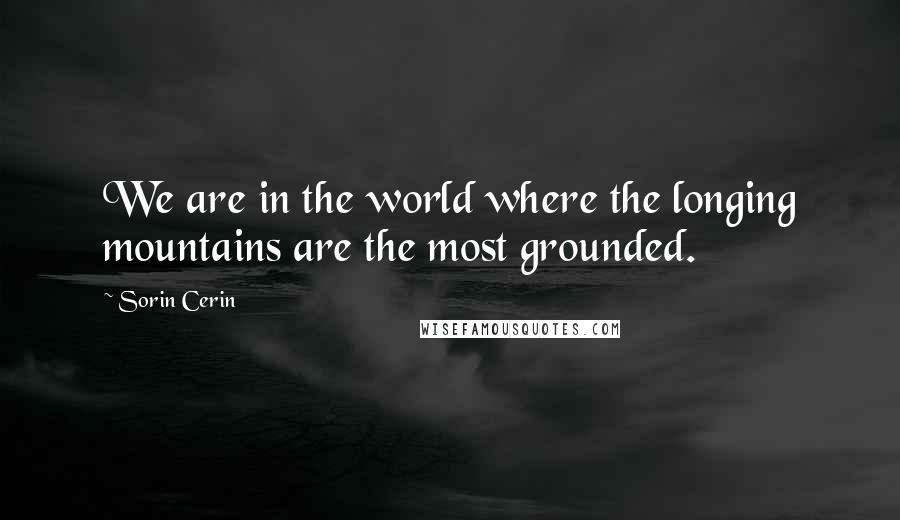 Sorin Cerin Quotes: We are in the world where the longing mountains are the most grounded.