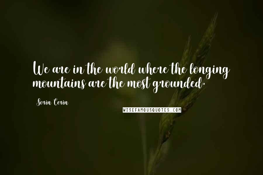 Sorin Cerin Quotes: We are in the world where the longing mountains are the most grounded.