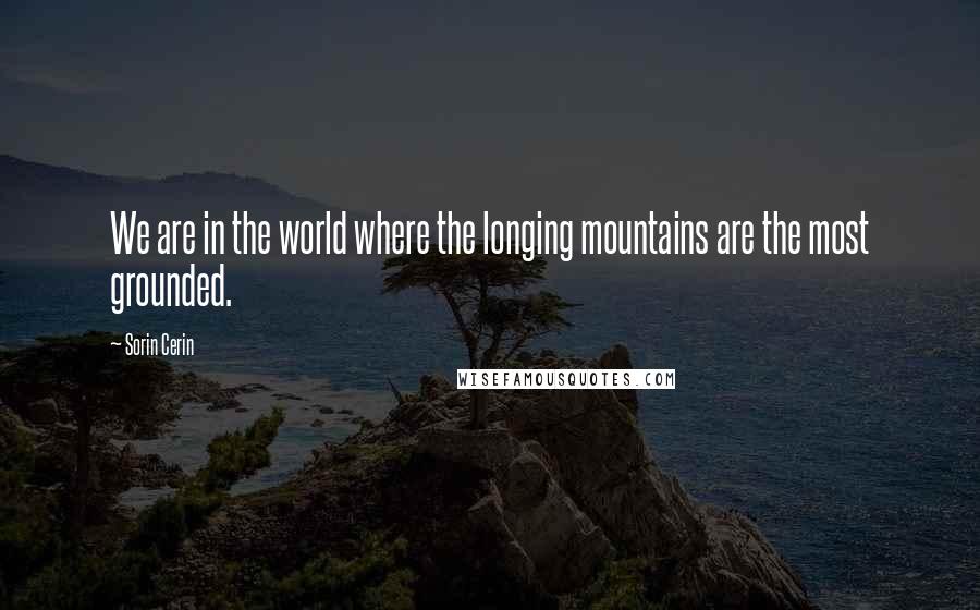 Sorin Cerin Quotes: We are in the world where the longing mountains are the most grounded.