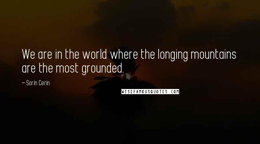 Sorin Cerin Quotes: We are in the world where the longing mountains are the most grounded.