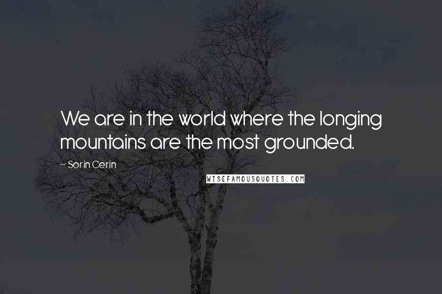 Sorin Cerin Quotes: We are in the world where the longing mountains are the most grounded.