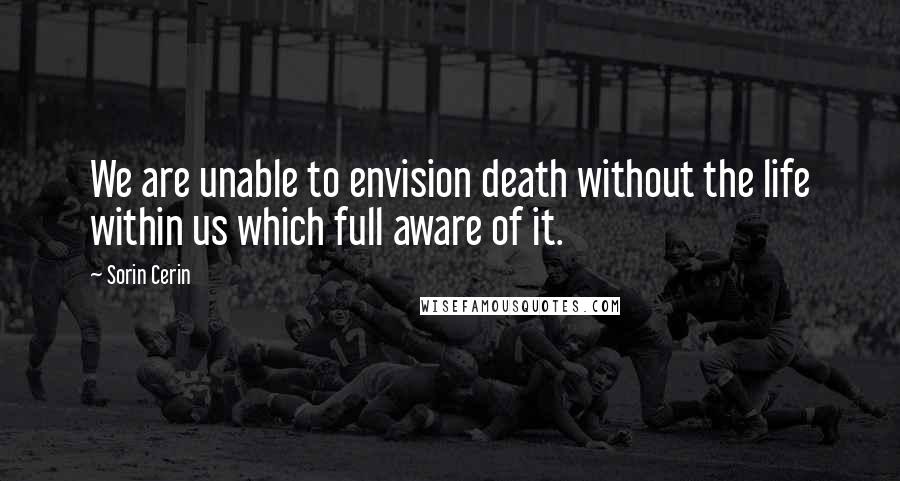 Sorin Cerin Quotes: We are unable to envision death without the life within us which full aware of it.