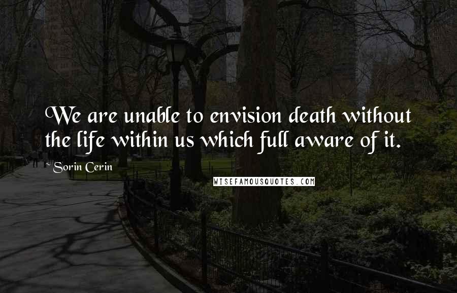 Sorin Cerin Quotes: We are unable to envision death without the life within us which full aware of it.