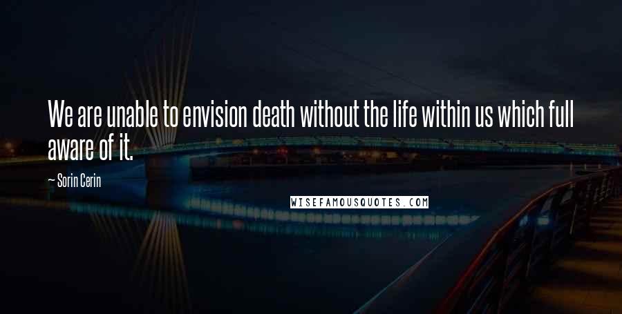 Sorin Cerin Quotes: We are unable to envision death without the life within us which full aware of it.