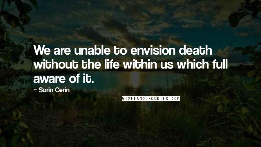 Sorin Cerin Quotes: We are unable to envision death without the life within us which full aware of it.
