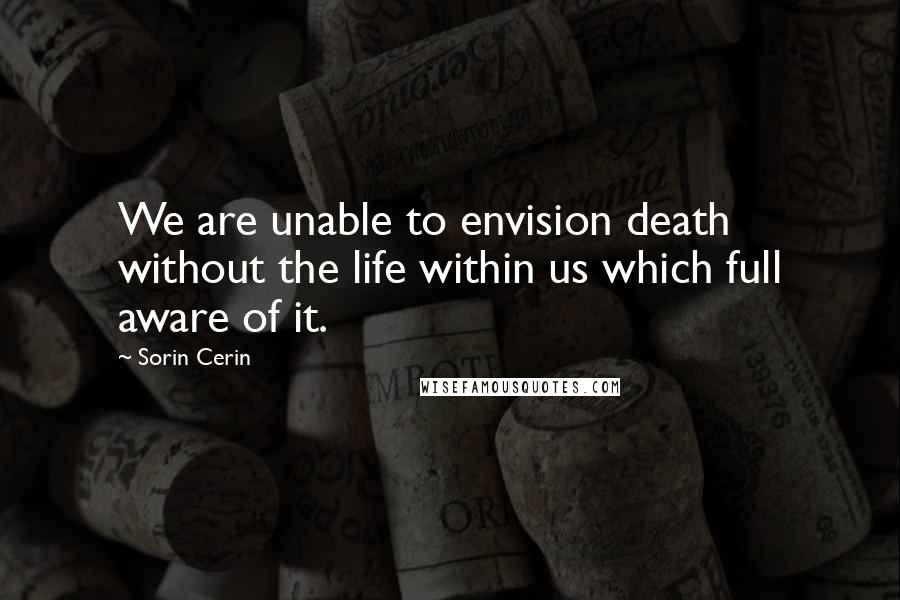 Sorin Cerin Quotes: We are unable to envision death without the life within us which full aware of it.