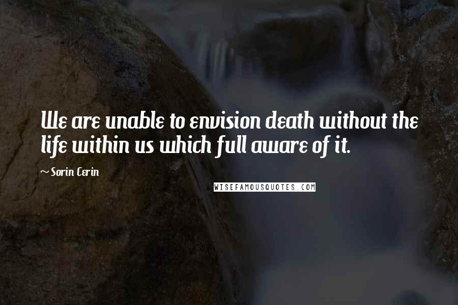 Sorin Cerin Quotes: We are unable to envision death without the life within us which full aware of it.