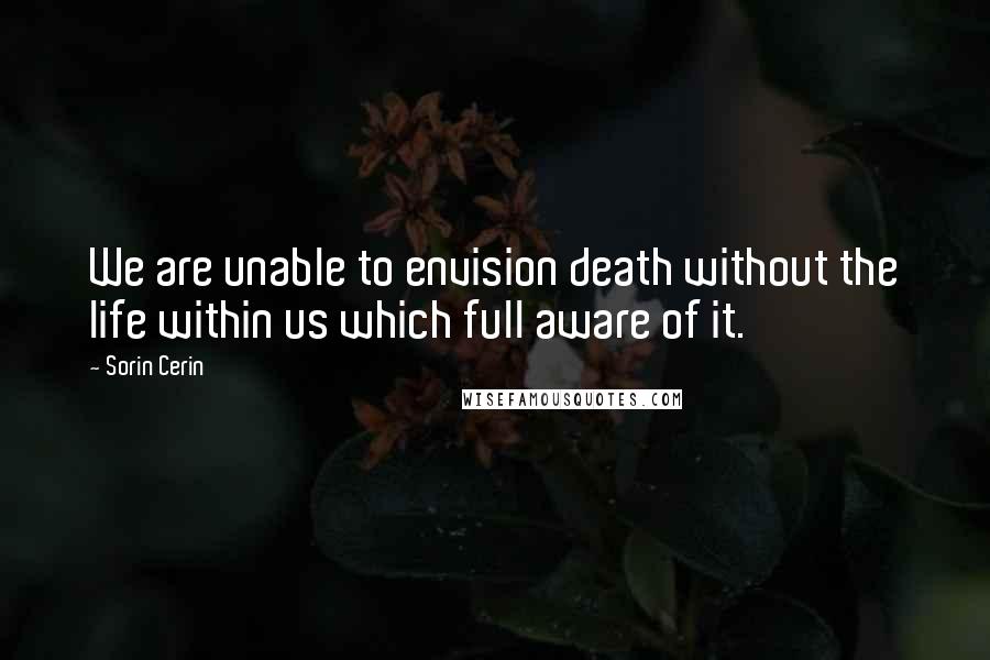 Sorin Cerin Quotes: We are unable to envision death without the life within us which full aware of it.