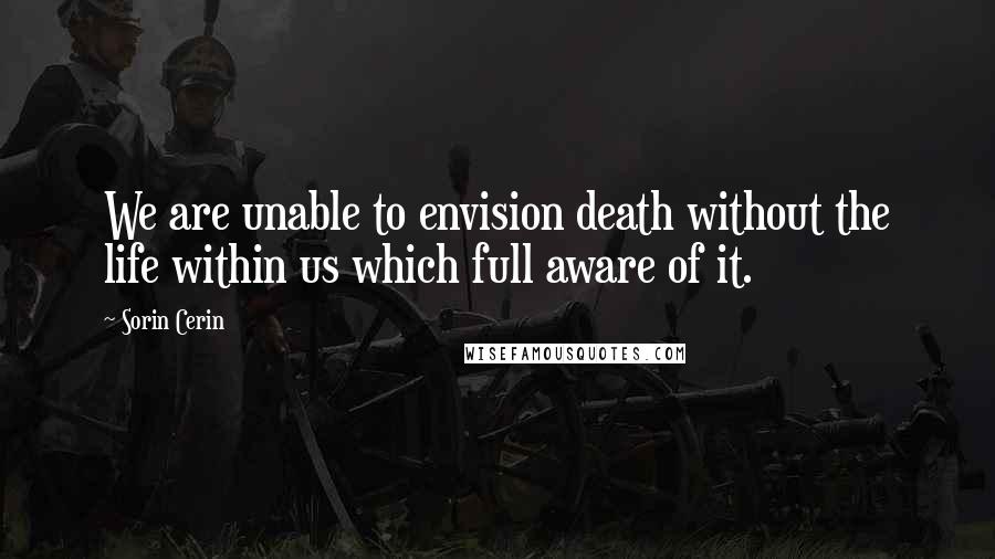 Sorin Cerin Quotes: We are unable to envision death without the life within us which full aware of it.