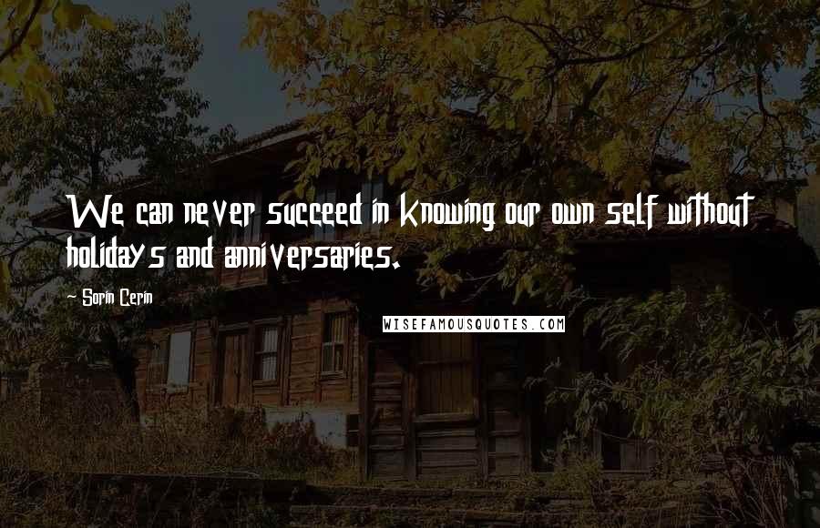 Sorin Cerin Quotes: We can never succeed in knowing our own self without holidays and anniversaries.