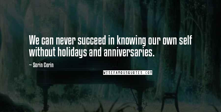 Sorin Cerin Quotes: We can never succeed in knowing our own self without holidays and anniversaries.