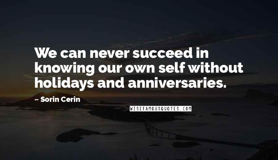 Sorin Cerin Quotes: We can never succeed in knowing our own self without holidays and anniversaries.