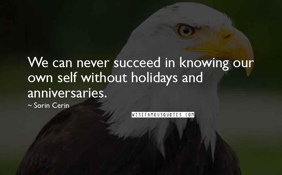 Sorin Cerin Quotes: We can never succeed in knowing our own self without holidays and anniversaries.