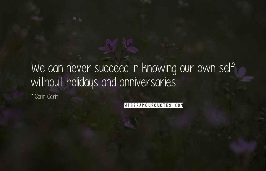 Sorin Cerin Quotes: We can never succeed in knowing our own self without holidays and anniversaries.