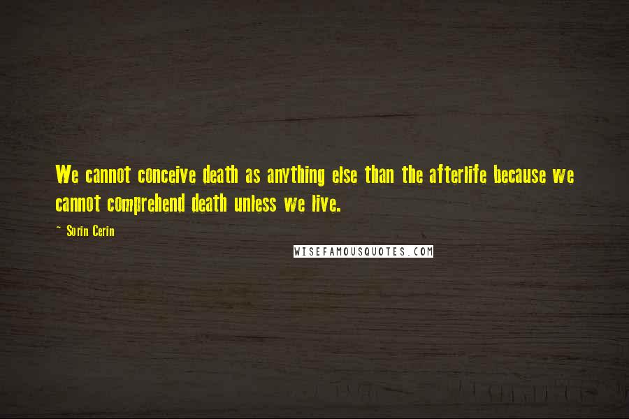 Sorin Cerin Quotes: We cannot conceive death as anything else than the afterlife because we cannot comprehend death unless we live.