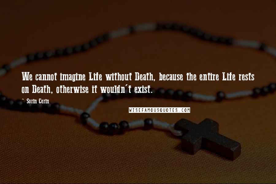 Sorin Cerin Quotes: We cannot imagine Life without Death, because the entire Life rests on Death, otherwise it wouldn't exist.