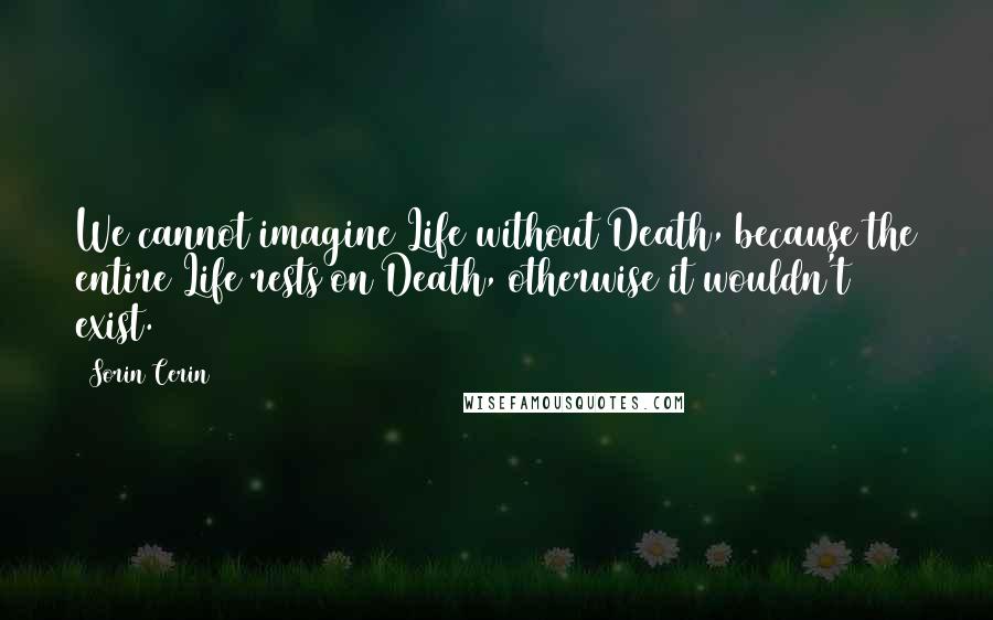 Sorin Cerin Quotes: We cannot imagine Life without Death, because the entire Life rests on Death, otherwise it wouldn't exist.