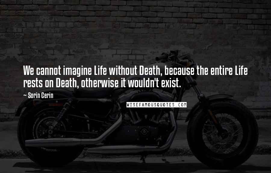 Sorin Cerin Quotes: We cannot imagine Life without Death, because the entire Life rests on Death, otherwise it wouldn't exist.