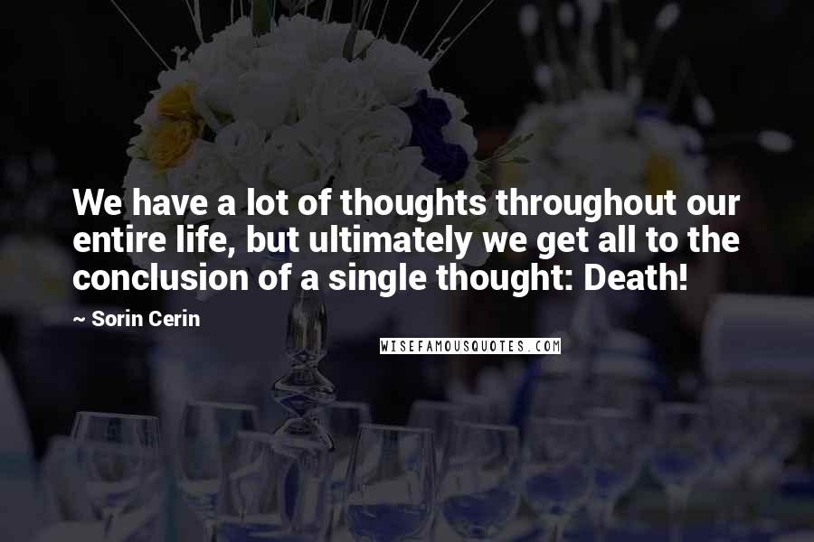 Sorin Cerin Quotes: We have a lot of thoughts throughout our entire life, but ultimately we get all to the conclusion of a single thought: Death!