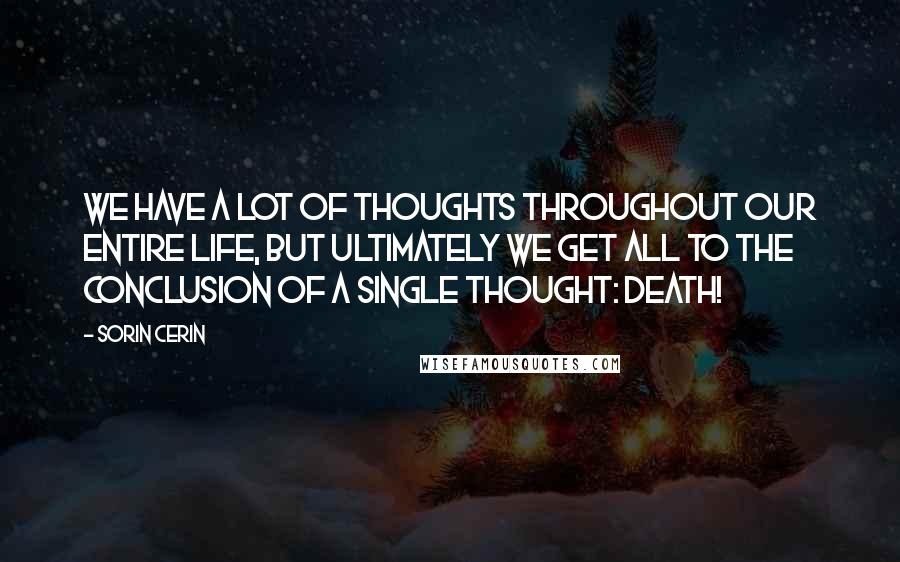 Sorin Cerin Quotes: We have a lot of thoughts throughout our entire life, but ultimately we get all to the conclusion of a single thought: Death!