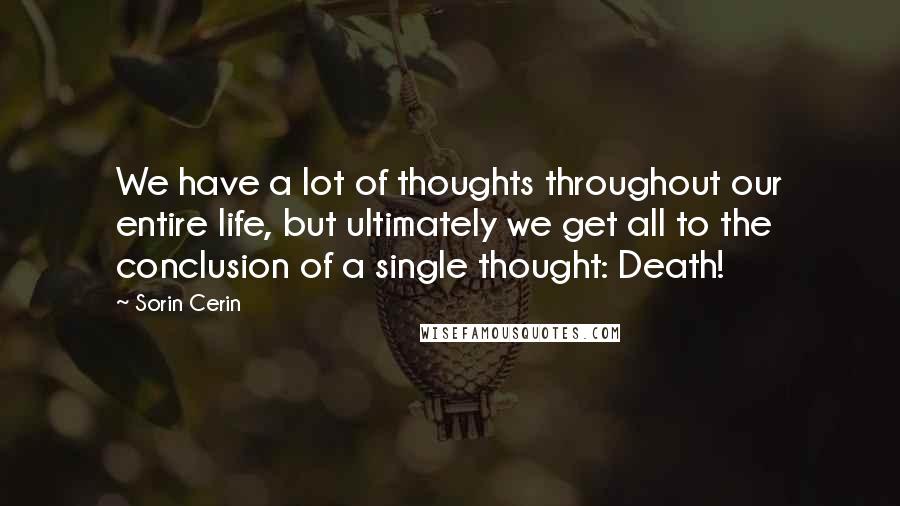 Sorin Cerin Quotes: We have a lot of thoughts throughout our entire life, but ultimately we get all to the conclusion of a single thought: Death!