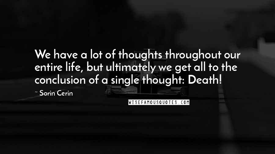 Sorin Cerin Quotes: We have a lot of thoughts throughout our entire life, but ultimately we get all to the conclusion of a single thought: Death!