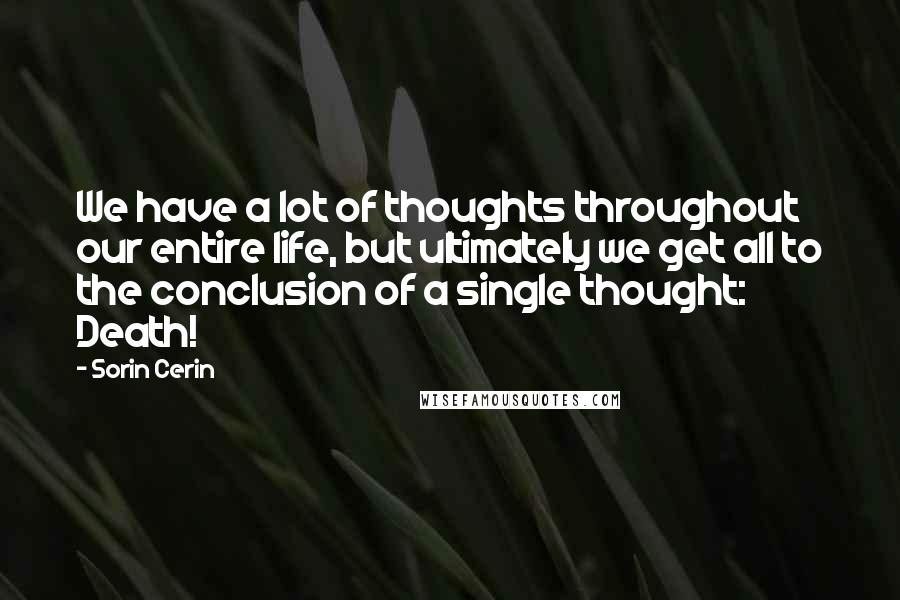 Sorin Cerin Quotes: We have a lot of thoughts throughout our entire life, but ultimately we get all to the conclusion of a single thought: Death!
