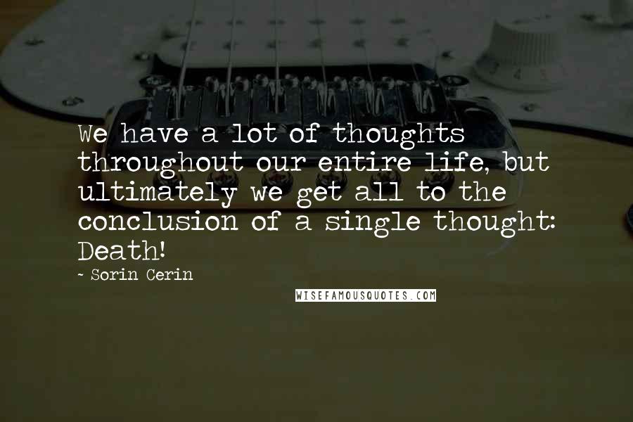 Sorin Cerin Quotes: We have a lot of thoughts throughout our entire life, but ultimately we get all to the conclusion of a single thought: Death!