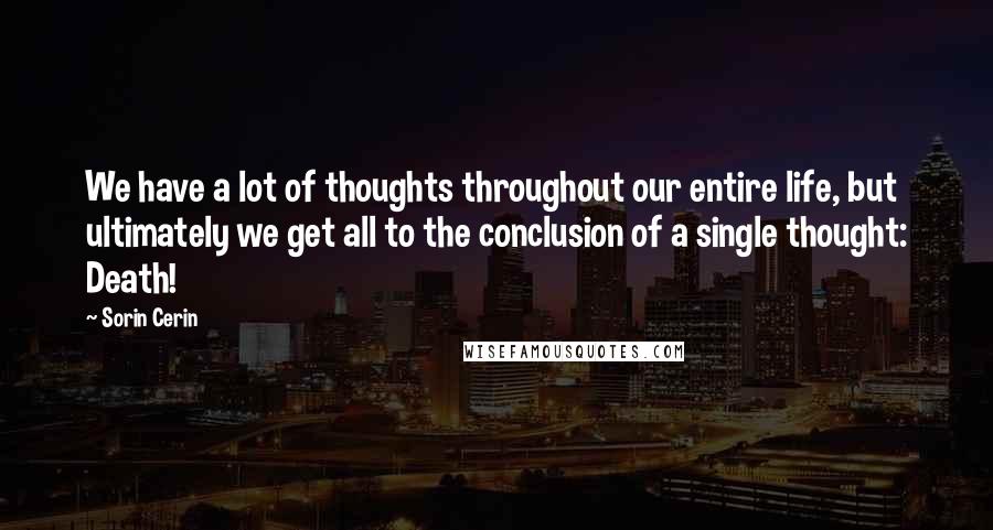 Sorin Cerin Quotes: We have a lot of thoughts throughout our entire life, but ultimately we get all to the conclusion of a single thought: Death!