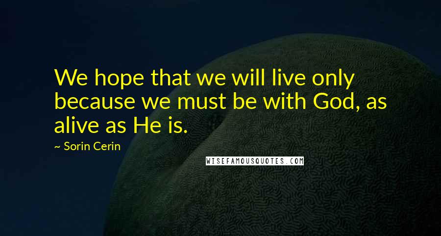 Sorin Cerin Quotes: We hope that we will live only because we must be with God, as alive as He is.