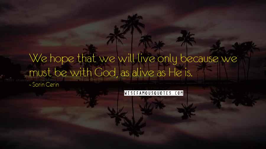 Sorin Cerin Quotes: We hope that we will live only because we must be with God, as alive as He is.