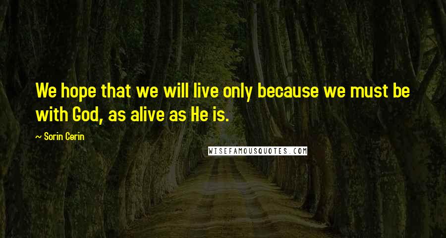 Sorin Cerin Quotes: We hope that we will live only because we must be with God, as alive as He is.