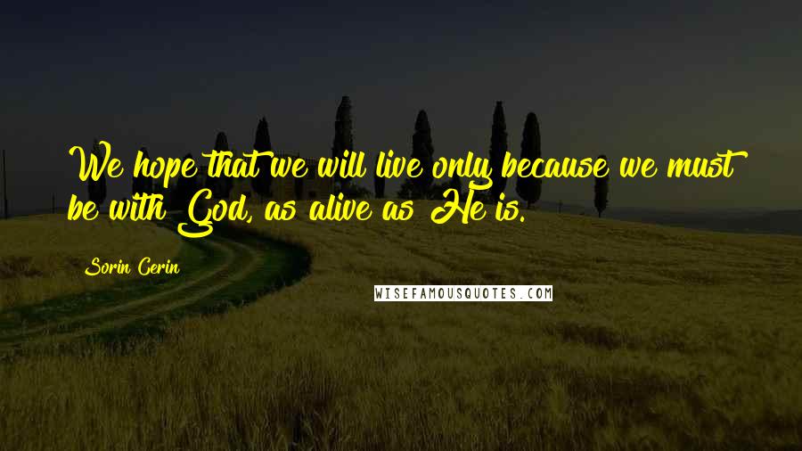 Sorin Cerin Quotes: We hope that we will live only because we must be with God, as alive as He is.