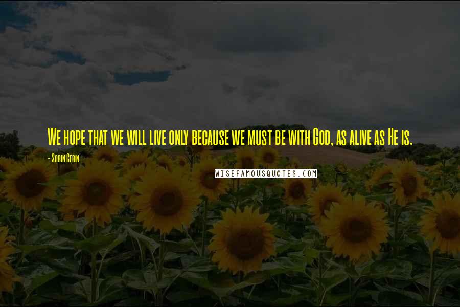 Sorin Cerin Quotes: We hope that we will live only because we must be with God, as alive as He is.