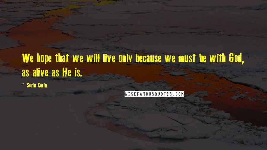 Sorin Cerin Quotes: We hope that we will live only because we must be with God, as alive as He is.