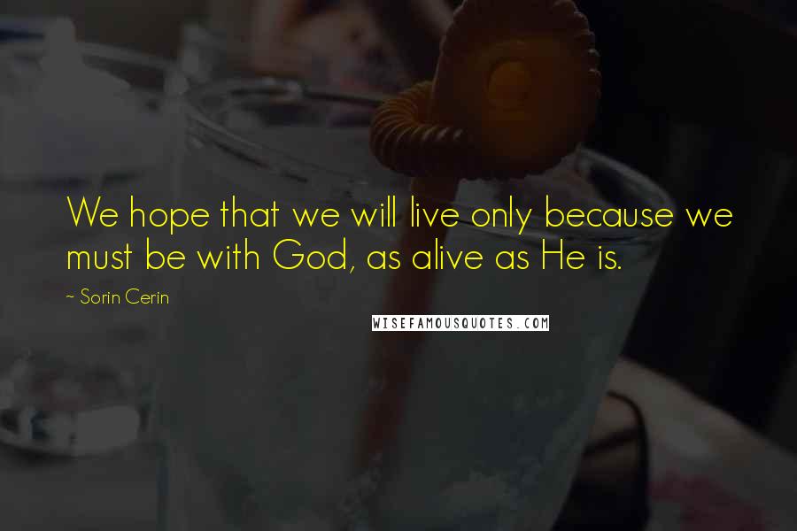 Sorin Cerin Quotes: We hope that we will live only because we must be with God, as alive as He is.