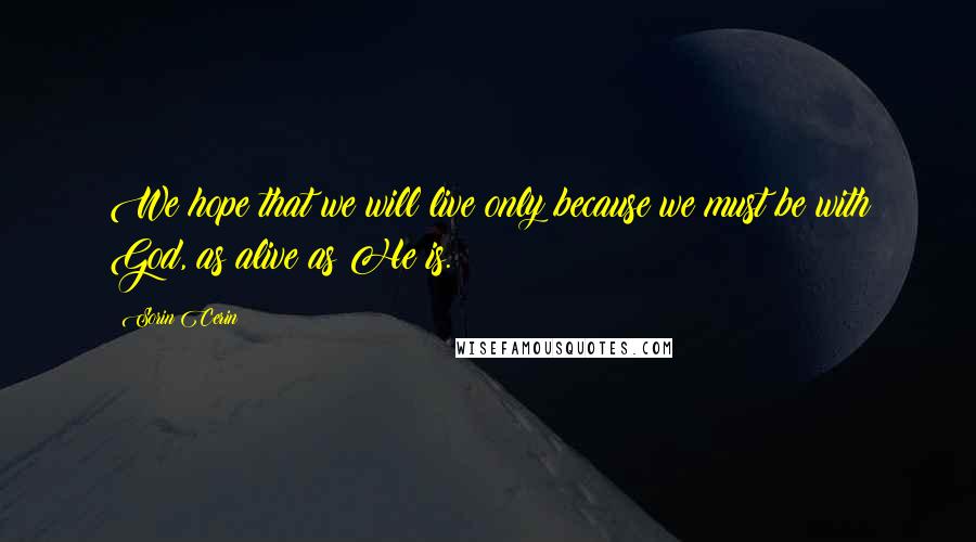 Sorin Cerin Quotes: We hope that we will live only because we must be with God, as alive as He is.