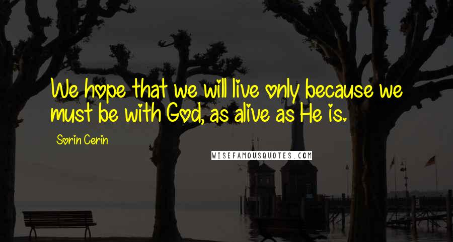 Sorin Cerin Quotes: We hope that we will live only because we must be with God, as alive as He is.