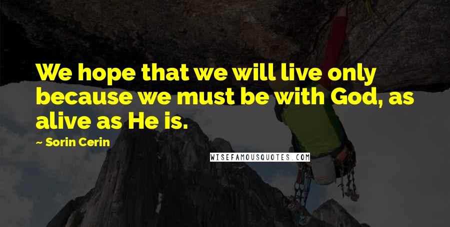 Sorin Cerin Quotes: We hope that we will live only because we must be with God, as alive as He is.