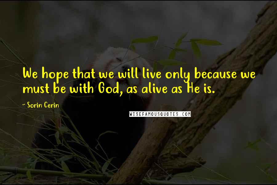 Sorin Cerin Quotes: We hope that we will live only because we must be with God, as alive as He is.